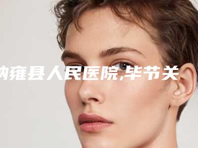 纳雍县人民医院,毕节关初和医疗美容门诊部口碑严选都是实力派