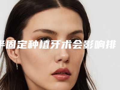 半固定种植牙术会影响排汗吗(半固定种植牙会影响日常生活吗)