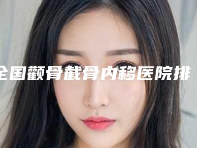 全国颧骨截骨内移医院排名:颧骨截骨内移医院top50强专业筛选