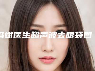 冯斌医生超声波去眼袋凹陷案例-价目表免费公布