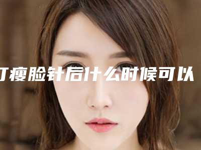 打瘦脸针后什么时候可以洗脸_打瘦脸针嘴巴歪了能不能说话