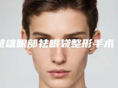 楚雄眼部祛眼袋整形手术的效果真的那么神奇