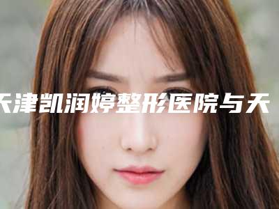 天津凯润婷整形医院与天津市河北区伊曼医学美容门诊部哪家好一目了然