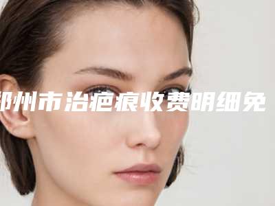 郑州市治疤痕收费明细免费查询(近6个月均价为:5027元)