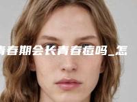 青春期会长青春痘吗_怎么消除这些青春痘呢!