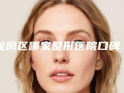 龙岗区哪家整形医院口碑最佳(龙岗区哪家整形医院口碑最佳的)