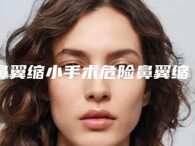 鼻翼缩小手术危险鼻翼缩小手术好吗